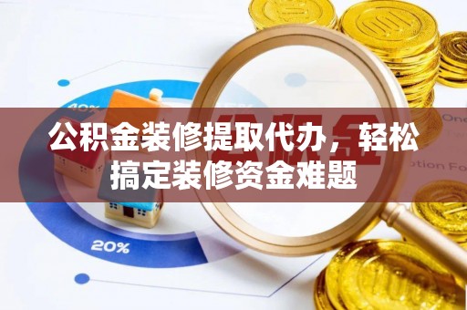岐山公积金装修提取代办，轻松搞定装修资金难题