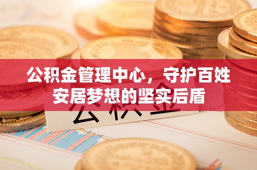 岐山公积金管理中心，守护百姓安居梦想的坚实后盾