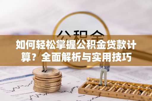 岐山如何轻松掌握公积金贷款计算？全面解析与实用技巧