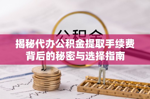 岐山揭秘代办公积金提取手续费背后的秘密与选择指南