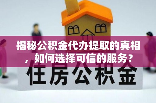 岐山揭秘公积金代办提取的真相，如何选择可信的服务？