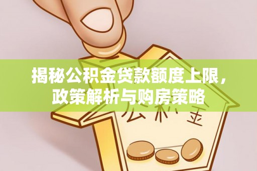 岐山揭秘公积金贷款额度上限，政策解析与购房策略