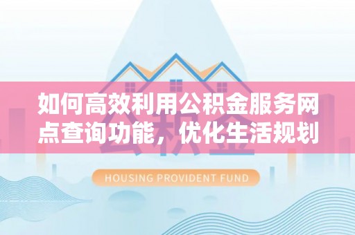 岐山如何高效利用公积金服务网点查询功能，优化生活规划