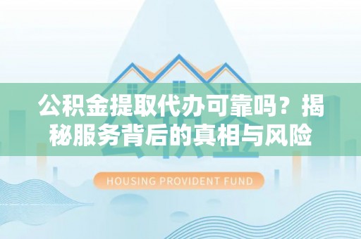 岐山公积金提取代办可靠吗？揭秘服务背后的真相与风险