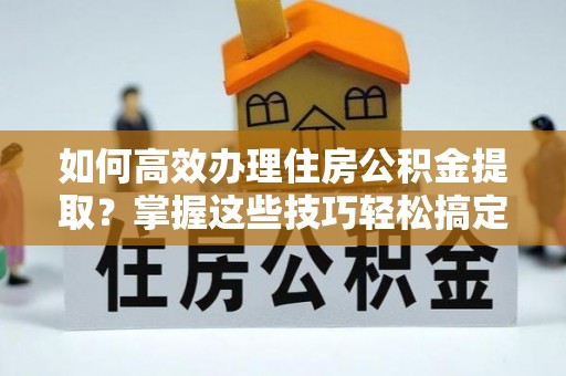 岐山如何高效办理住房公积金提取？掌握这些技巧轻松搞定