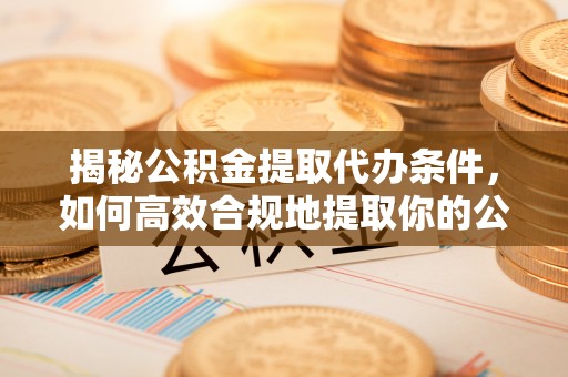 岐山揭秘公积金提取代办条件，如何高效合规地提取你的公积金