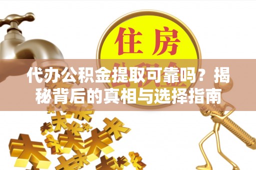 岐山代办公积金提取可靠吗？揭秘背后的真相与选择指南