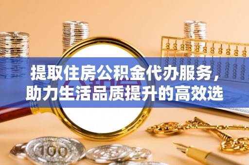 岐山提取住房公积金代办服务，助力生活品质提升的高效选择