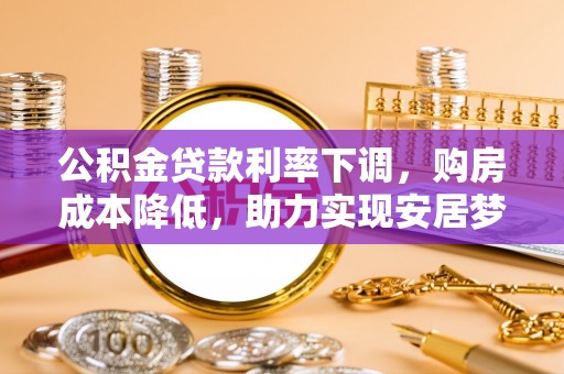 岐山公积金贷款利率下调，购房成本降低，助力实现安居梦