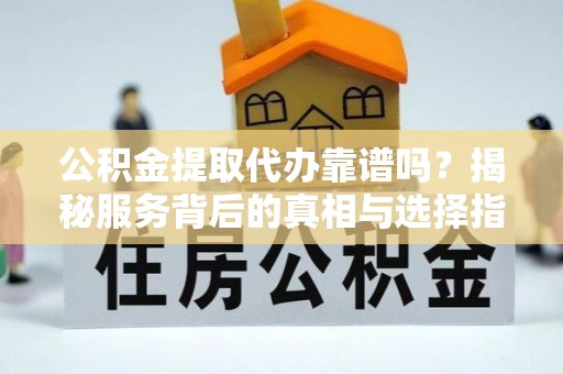 岐山公积金提取代办靠谱吗？揭秘服务背后的真相与选择指南