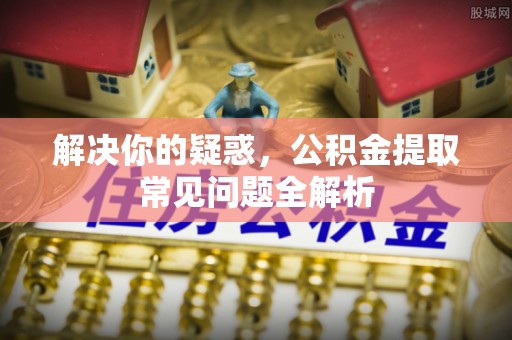 岐山解决你的疑惑，公积金提取常见问题全解析