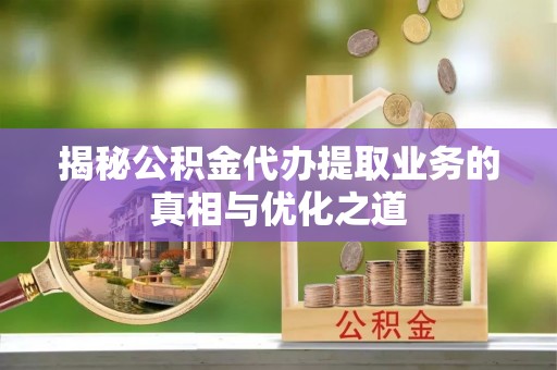岐山揭秘公积金代办提取业务的真相与优化之道