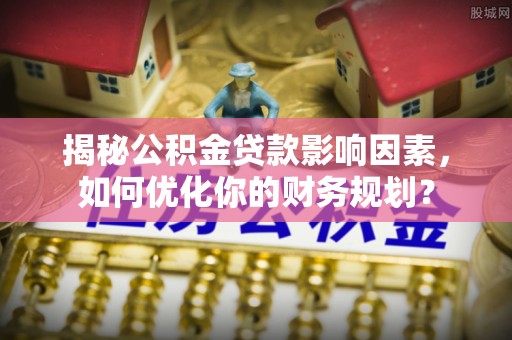 岐山揭秘公积金贷款影响因素，如何优化你的财务规划？