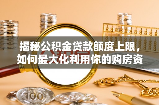 岐山揭秘公积金贷款额度上限，如何最大化利用你的购房资金