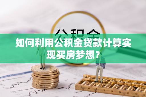 岐山如何利用公积金贷款计算实现买房梦想？