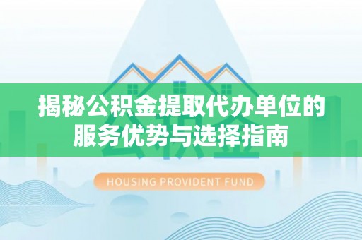 岐山揭秘公积金提取代办单位的服务优势与选择指南