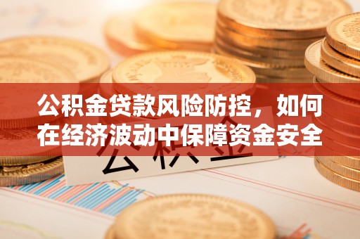 岐山公积金贷款风险防控，如何在经济波动中保障资金安全