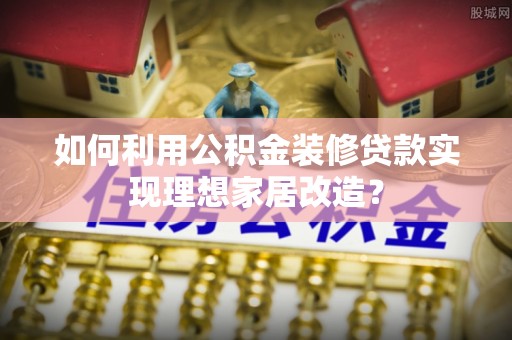 岐山如何利用公积金装修贷款实现理想家居改造？
