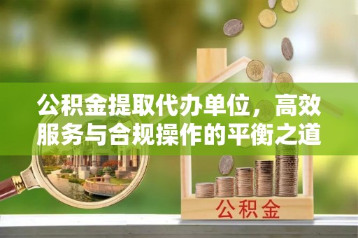 岐山公积金提取代办单位，高效服务与合规操作的平衡之道