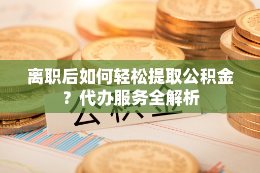 岐山离职后如何轻松提取公积金？代办服务全解析