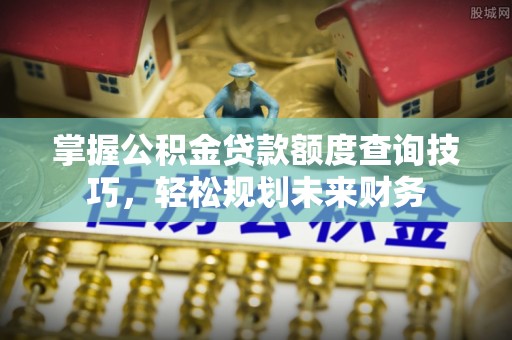 岐山掌握公积金贷款额度查询技巧，轻松规划未来财务
