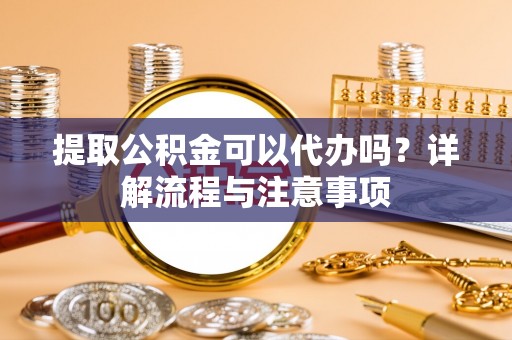 岐山提取公积金可以代办吗？详解流程与注意事项