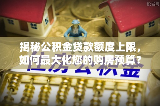 岐山揭秘公积金贷款额度上限，如何最大化您的购房预算？