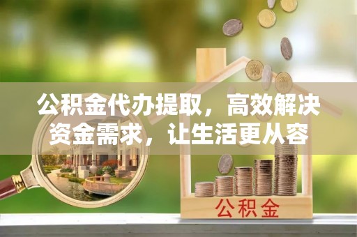 岐山公积金代办提取，高效解决资金需求，让生活更从容