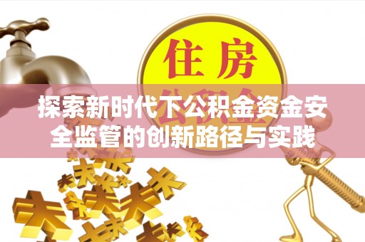 岐山探索新时代下公积金资金安全监管的创新路径与实践