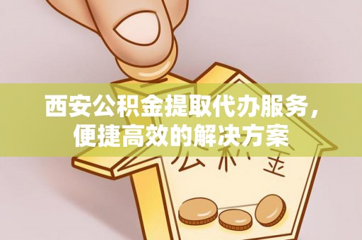 岐山西安公积金提取代办服务，便捷高效的解决方案