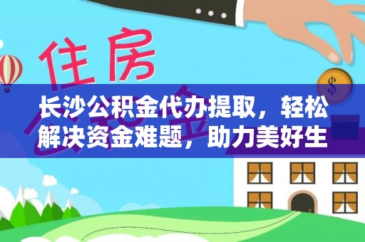 岐山长沙公积金代办提取，轻松解决资金难题，助力美好生活