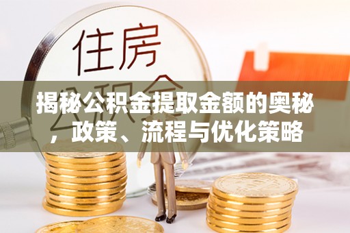 岐山揭秘公积金提取金额的奥秘，政策、流程与优化策略