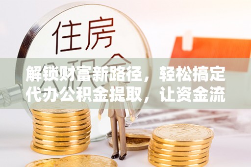 岐山解锁财富新路径，轻松搞定代办公积金提取，让资金流动更高效