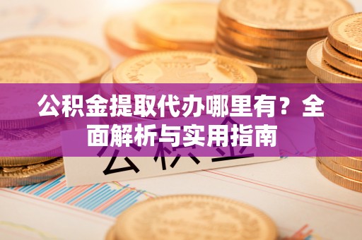 岐山公积金提取代办哪里有？全面解析与实用指南