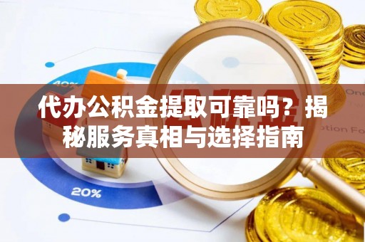 岐山代办公积金提取可靠吗？揭秘服务真相与选择指南
