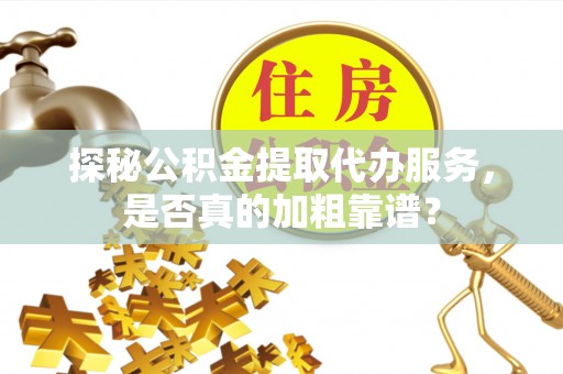 岐山探秘公积金提取代办服务，是否真的加粗靠谱？