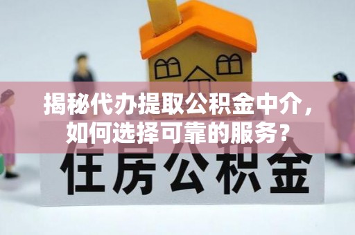 岐山揭秘代办提取公积金中介，如何选择可靠的服务？