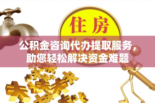 岐山公积金咨询代办提取服务，助您轻松解决资金难题