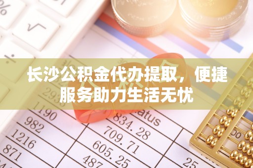 岐山长沙公积金代办提取，便捷服务助力生活无忧