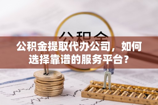 岐山公积金提取代办公司，如何选择靠谱的服务平台？