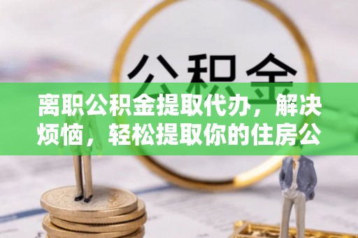 岐山离职公积金提取代办，解决烦恼，轻松提取你的住房公积金