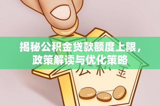 岐山揭秘公积金贷款额度上限，政策解读与优化策略
