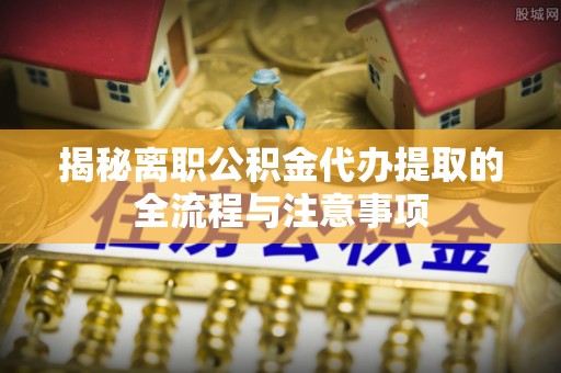 岐山揭秘离职公积金代办提取的全流程与注意事项