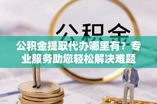 岐山公积金提取代办哪里有？专业服务助您轻松解决难题