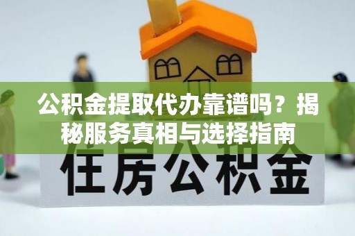 岐山公积金提取代办靠谱吗？揭秘服务真相与选择指南