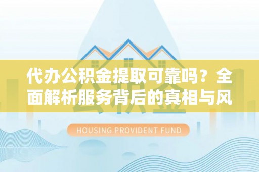 岐山代办公积金提取可靠吗？全面解析服务背后的真相与风险