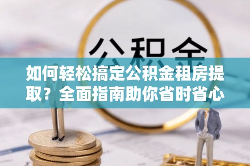 岐山如何轻松搞定公积金租房提取？全面指南助你省时省心