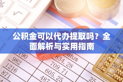岐山公积金可以代办提取吗？全面解析与实用指南