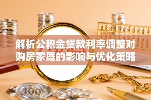 岐山解析公积金贷款利率调整对购房家庭的影响与优化策略
