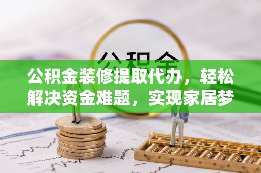 岐山公积金装修提取代办，轻松解决资金难题，实现家居梦想